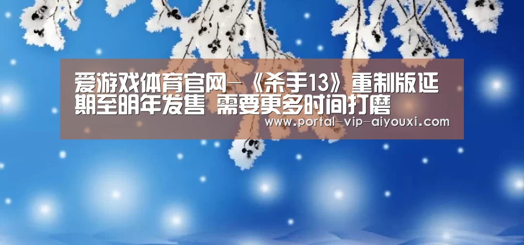爱游戏体育官网-《杀手13》重制版延期至明年发售 需要更多时间打磨(图1) 爱游戏官网