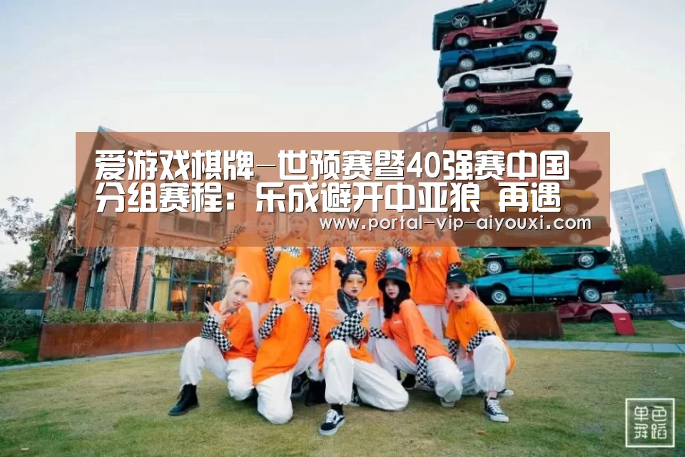 爱游戏棋牌-世预赛暨40强赛中国分组赛程:乐成避开中亚狼 再遇苦主叙利亚(图1) 爱游戏