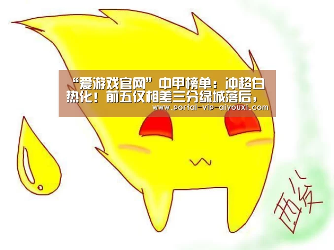 “爱游戏官网”中甲榜单:冲超白热化!前五仅相差三分绿城落后,戈武登顶射手榜(图1) 爱游戏体育官网