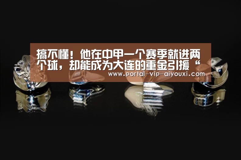搞不懂!他在中甲一个赛季就进两个球,却能成为大连的重金引援“爱游戏官网”(图2) 爱游戏体育官网